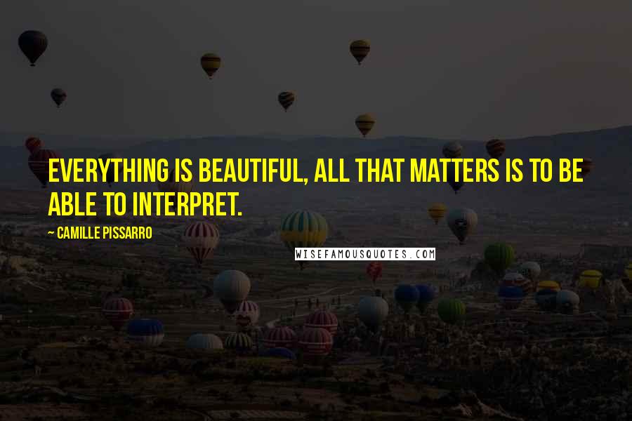 Camille Pissarro Quotes: Everything is beautiful, all that matters is to be able to interpret.