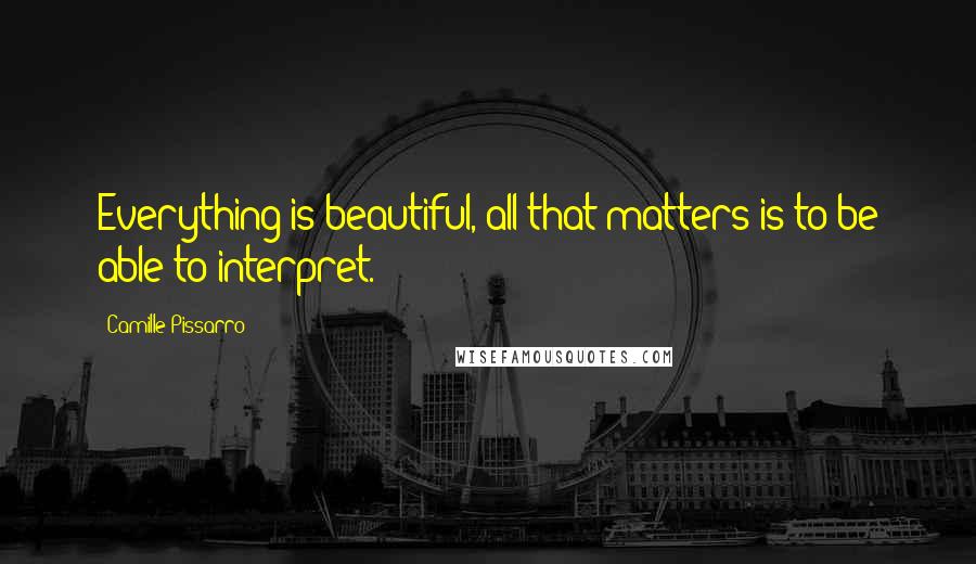 Camille Pissarro Quotes: Everything is beautiful, all that matters is to be able to interpret.