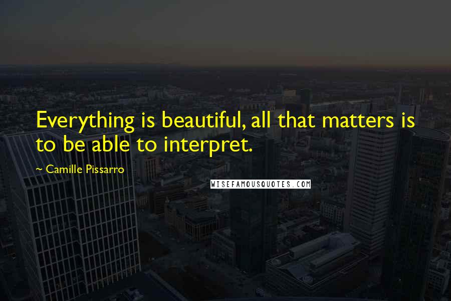 Camille Pissarro Quotes: Everything is beautiful, all that matters is to be able to interpret.