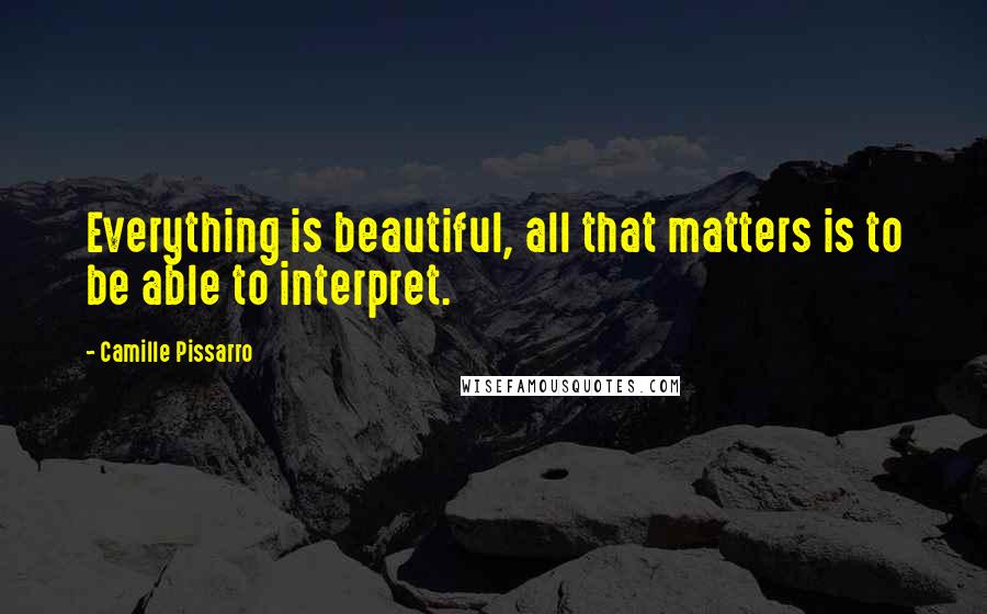 Camille Pissarro Quotes: Everything is beautiful, all that matters is to be able to interpret.