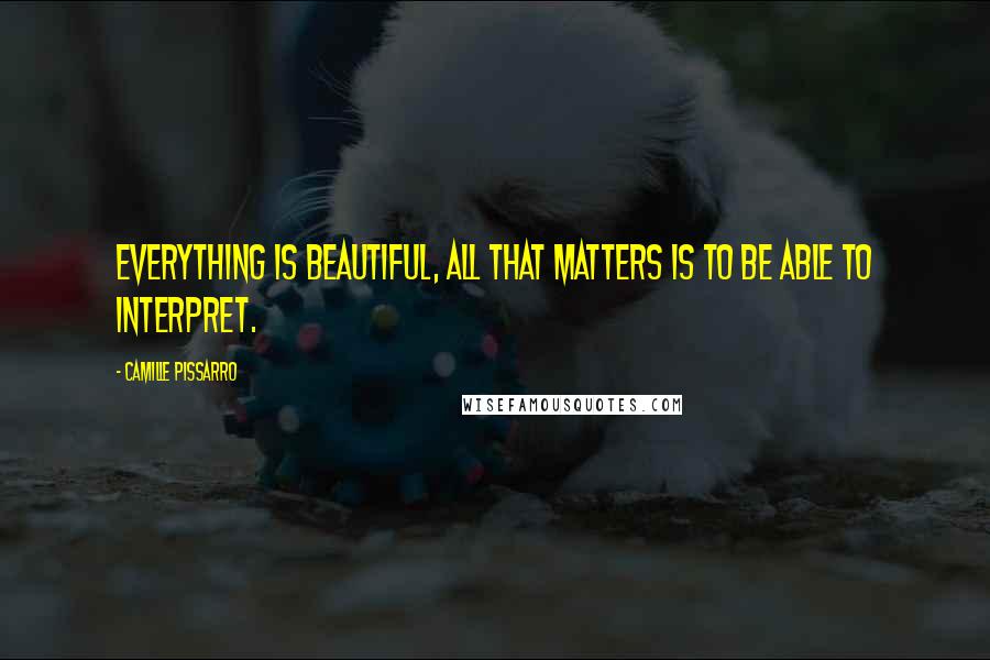 Camille Pissarro Quotes: Everything is beautiful, all that matters is to be able to interpret.