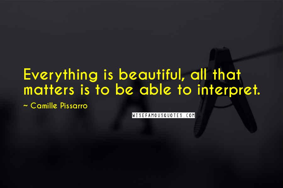 Camille Pissarro Quotes: Everything is beautiful, all that matters is to be able to interpret.