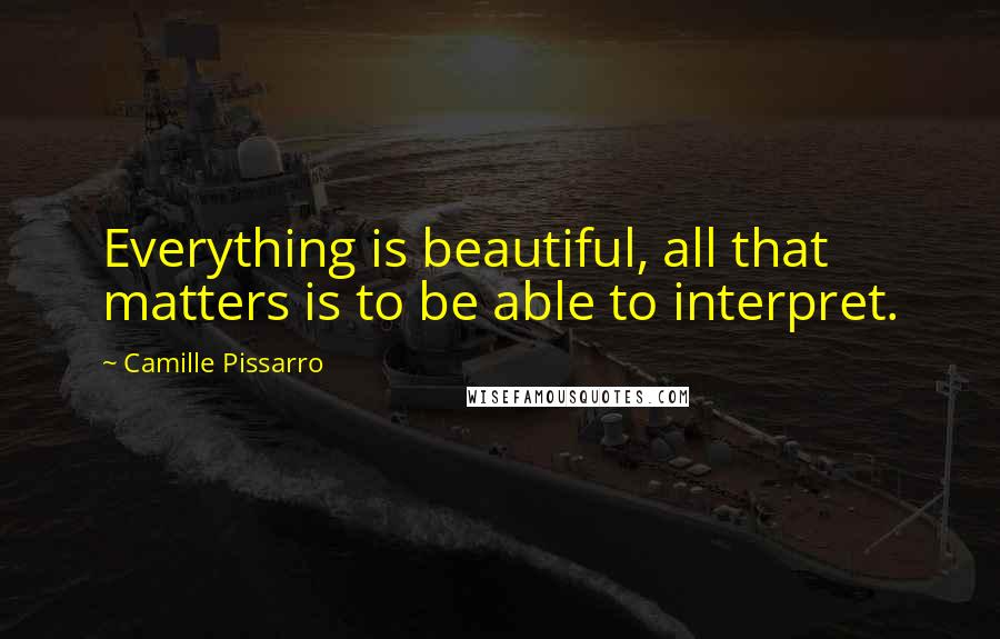 Camille Pissarro Quotes: Everything is beautiful, all that matters is to be able to interpret.