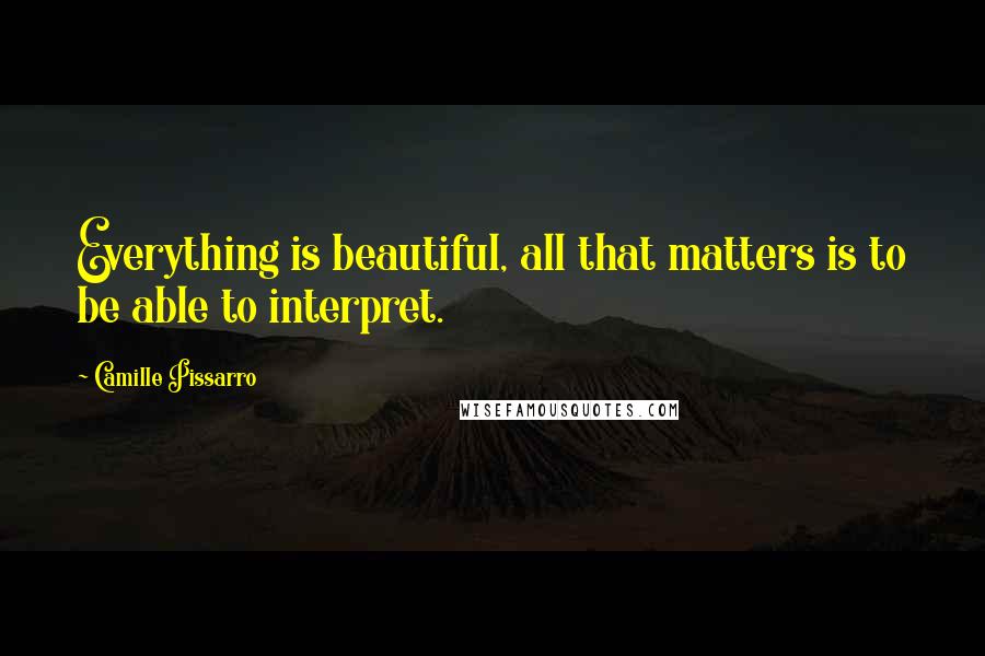 Camille Pissarro Quotes: Everything is beautiful, all that matters is to be able to interpret.