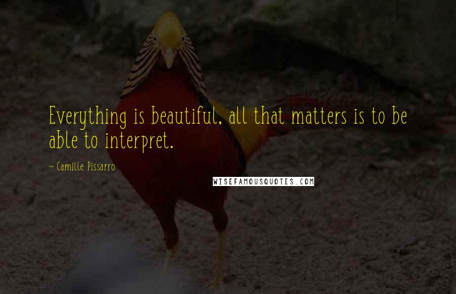 Camille Pissarro Quotes: Everything is beautiful, all that matters is to be able to interpret.