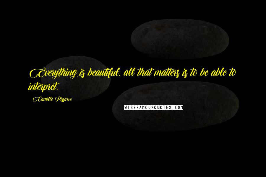 Camille Pissarro Quotes: Everything is beautiful, all that matters is to be able to interpret.