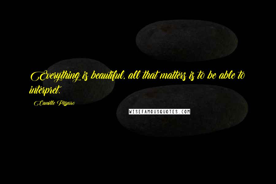 Camille Pissarro Quotes: Everything is beautiful, all that matters is to be able to interpret.