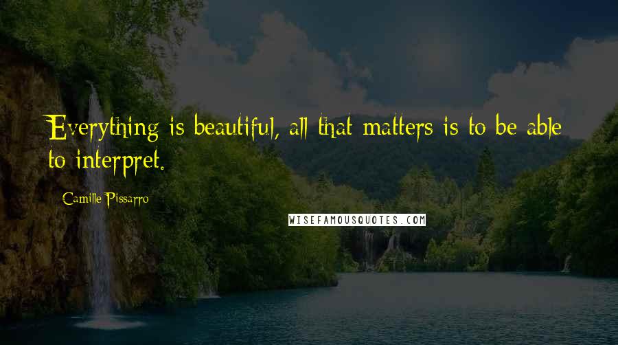 Camille Pissarro Quotes: Everything is beautiful, all that matters is to be able to interpret.