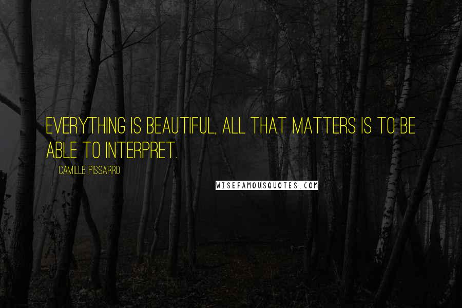 Camille Pissarro Quotes: Everything is beautiful, all that matters is to be able to interpret.