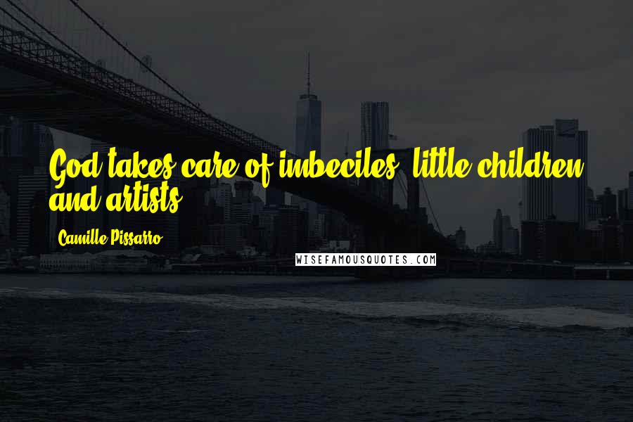 Camille Pissarro Quotes: God takes care of imbeciles, little children and artists.