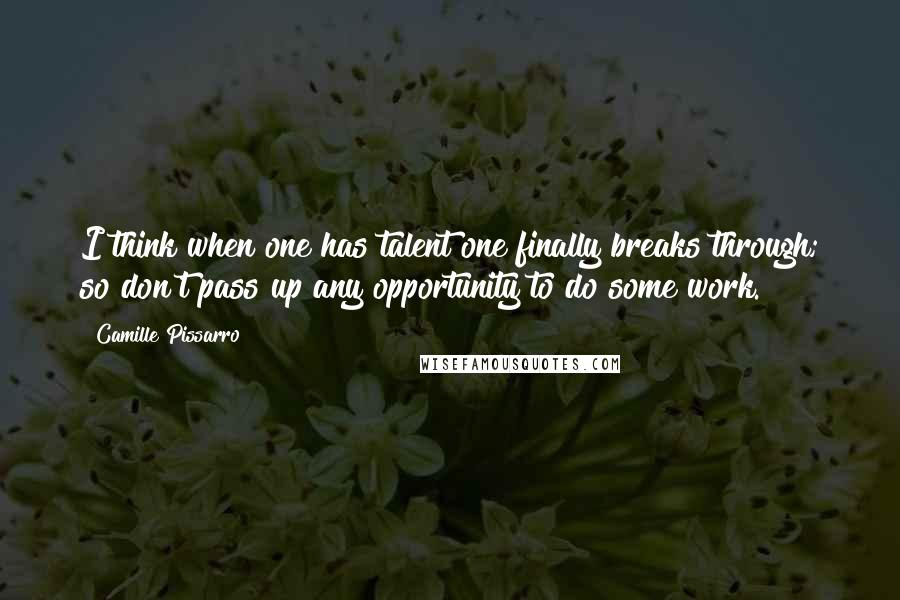 Camille Pissarro Quotes: I think when one has talent one finally breaks through; so don't pass up any opportunity to do some work.