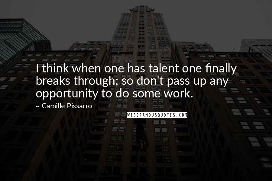 Camille Pissarro Quotes: I think when one has talent one finally breaks through; so don't pass up any opportunity to do some work.