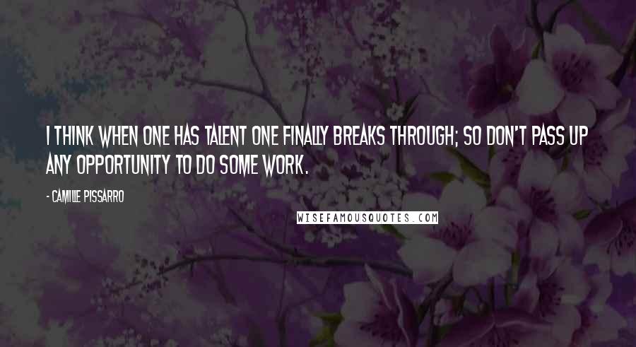 Camille Pissarro Quotes: I think when one has talent one finally breaks through; so don't pass up any opportunity to do some work.