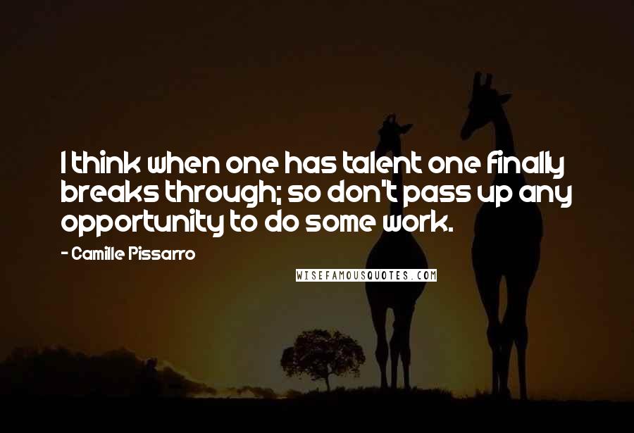 Camille Pissarro Quotes: I think when one has talent one finally breaks through; so don't pass up any opportunity to do some work.