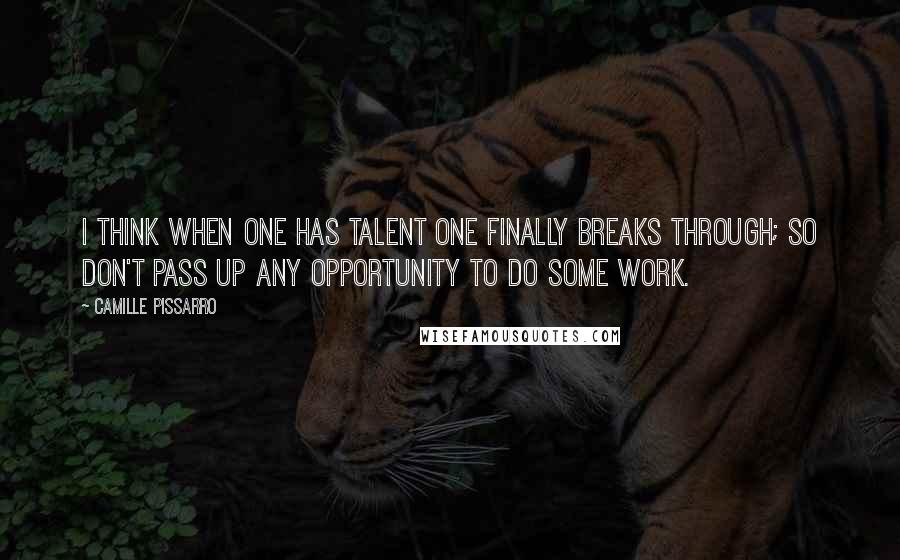 Camille Pissarro Quotes: I think when one has talent one finally breaks through; so don't pass up any opportunity to do some work.