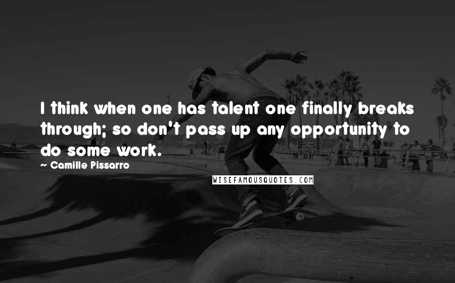 Camille Pissarro Quotes: I think when one has talent one finally breaks through; so don't pass up any opportunity to do some work.