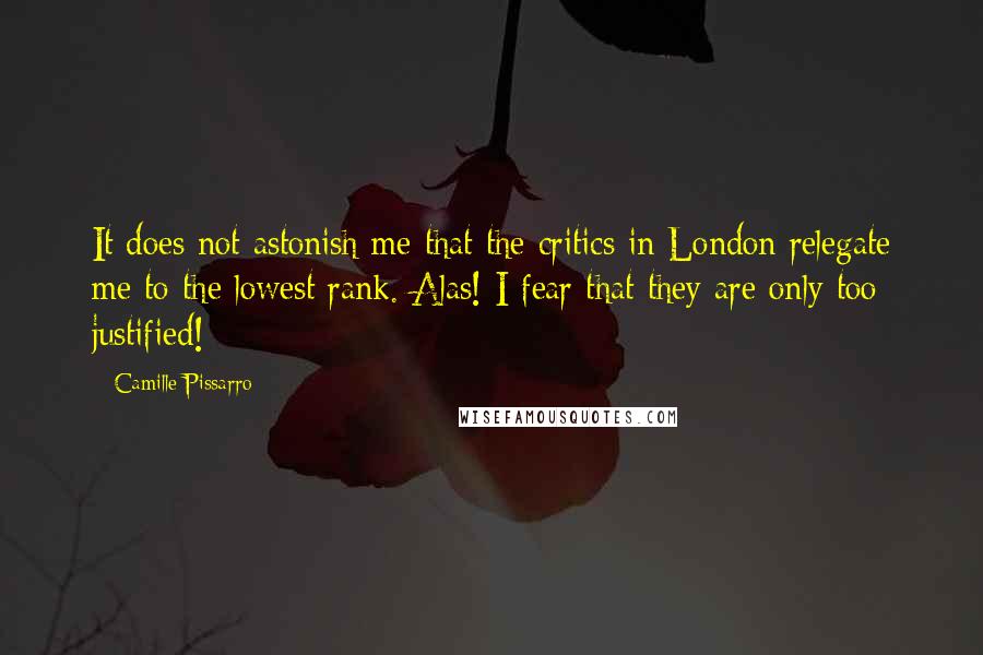 Camille Pissarro Quotes: It does not astonish me that the critics in London relegate me to the lowest rank. Alas! I fear that they are only too justified!