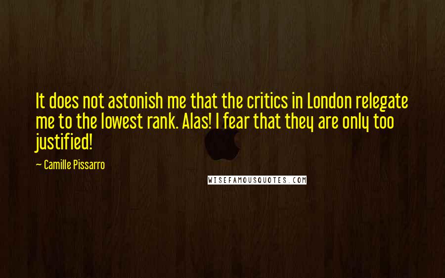 Camille Pissarro Quotes: It does not astonish me that the critics in London relegate me to the lowest rank. Alas! I fear that they are only too justified!