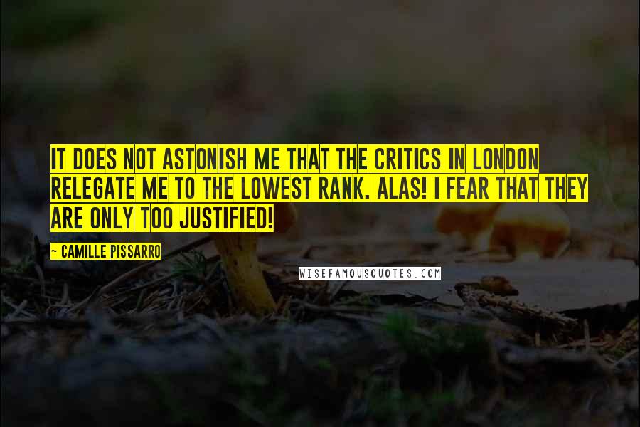 Camille Pissarro Quotes: It does not astonish me that the critics in London relegate me to the lowest rank. Alas! I fear that they are only too justified!