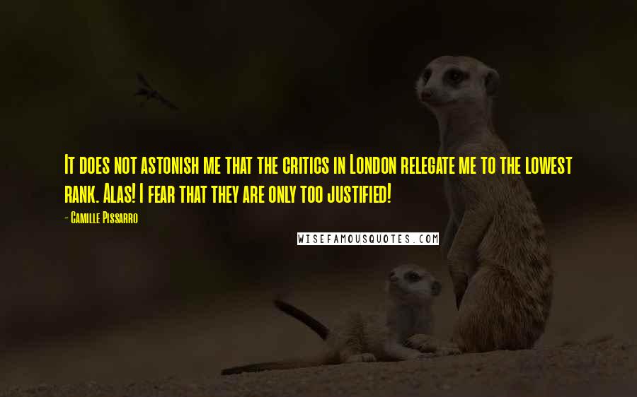 Camille Pissarro Quotes: It does not astonish me that the critics in London relegate me to the lowest rank. Alas! I fear that they are only too justified!