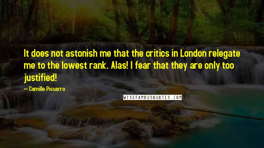 Camille Pissarro Quotes: It does not astonish me that the critics in London relegate me to the lowest rank. Alas! I fear that they are only too justified!