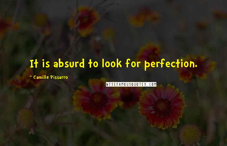 Camille Pissarro Quotes: It is absurd to look for perfection.