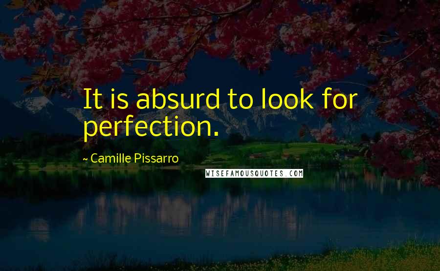 Camille Pissarro Quotes: It is absurd to look for perfection.