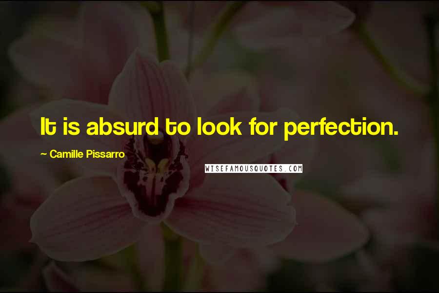 Camille Pissarro Quotes: It is absurd to look for perfection.