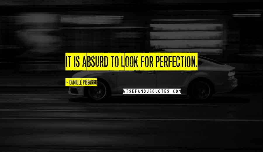 Camille Pissarro Quotes: It is absurd to look for perfection.