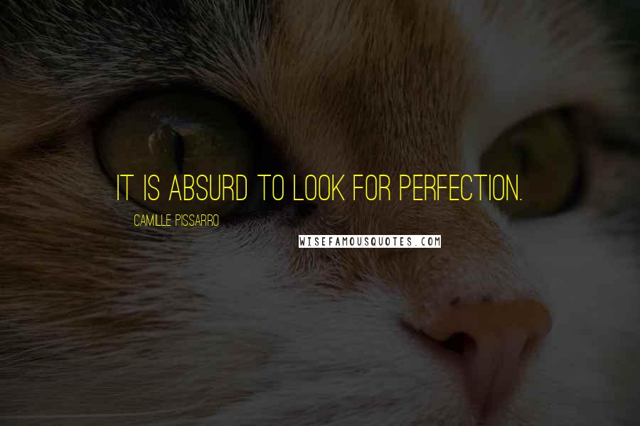 Camille Pissarro Quotes: It is absurd to look for perfection.