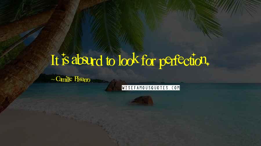 Camille Pissarro Quotes: It is absurd to look for perfection.