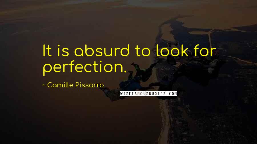 Camille Pissarro Quotes: It is absurd to look for perfection.