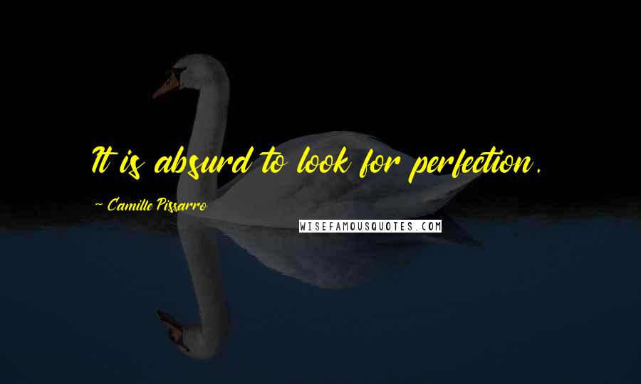 Camille Pissarro Quotes: It is absurd to look for perfection.