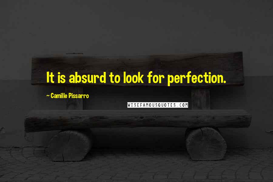 Camille Pissarro Quotes: It is absurd to look for perfection.