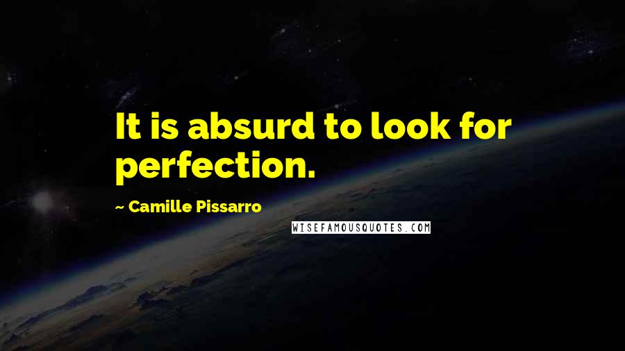 Camille Pissarro Quotes: It is absurd to look for perfection.
