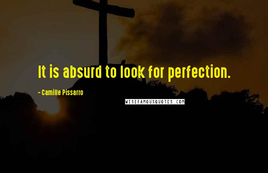 Camille Pissarro Quotes: It is absurd to look for perfection.