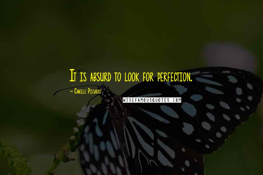 Camille Pissarro Quotes: It is absurd to look for perfection.