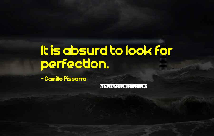 Camille Pissarro Quotes: It is absurd to look for perfection.