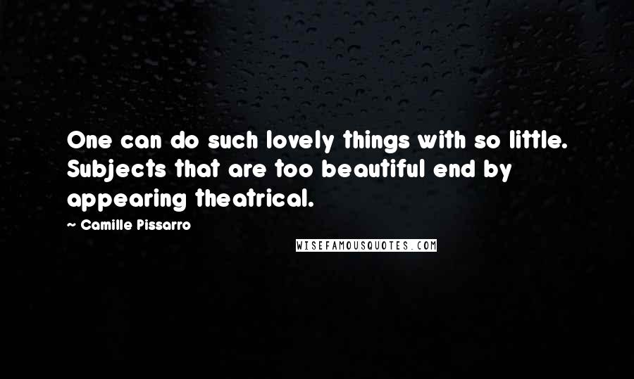 Camille Pissarro Quotes: One can do such lovely things with so little. Subjects that are too beautiful end by appearing theatrical.