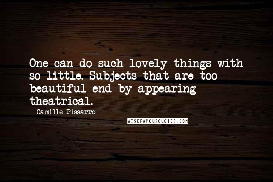 Camille Pissarro Quotes: One can do such lovely things with so little. Subjects that are too beautiful end by appearing theatrical.