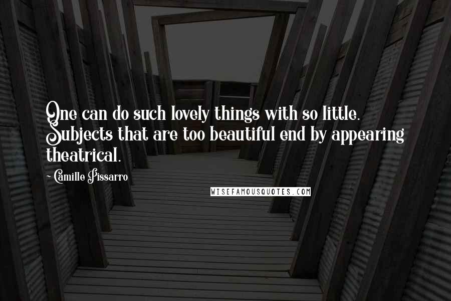 Camille Pissarro Quotes: One can do such lovely things with so little. Subjects that are too beautiful end by appearing theatrical.