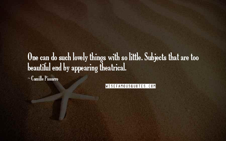 Camille Pissarro Quotes: One can do such lovely things with so little. Subjects that are too beautiful end by appearing theatrical.