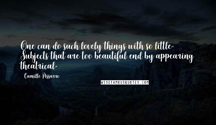 Camille Pissarro Quotes: One can do such lovely things with so little. Subjects that are too beautiful end by appearing theatrical.