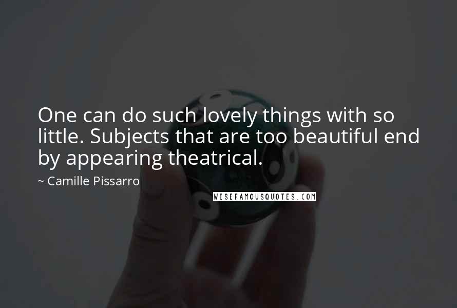 Camille Pissarro Quotes: One can do such lovely things with so little. Subjects that are too beautiful end by appearing theatrical.