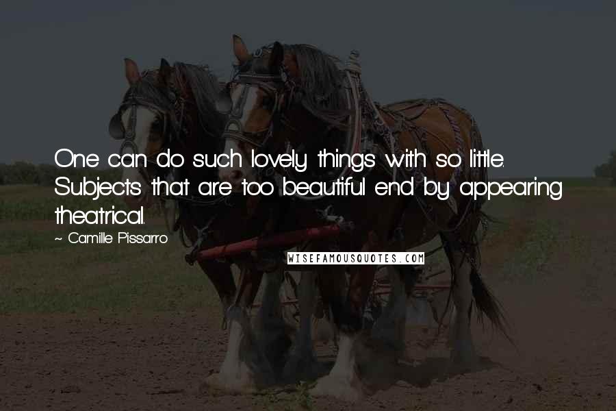 Camille Pissarro Quotes: One can do such lovely things with so little. Subjects that are too beautiful end by appearing theatrical.