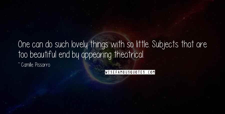 Camille Pissarro Quotes: One can do such lovely things with so little. Subjects that are too beautiful end by appearing theatrical.