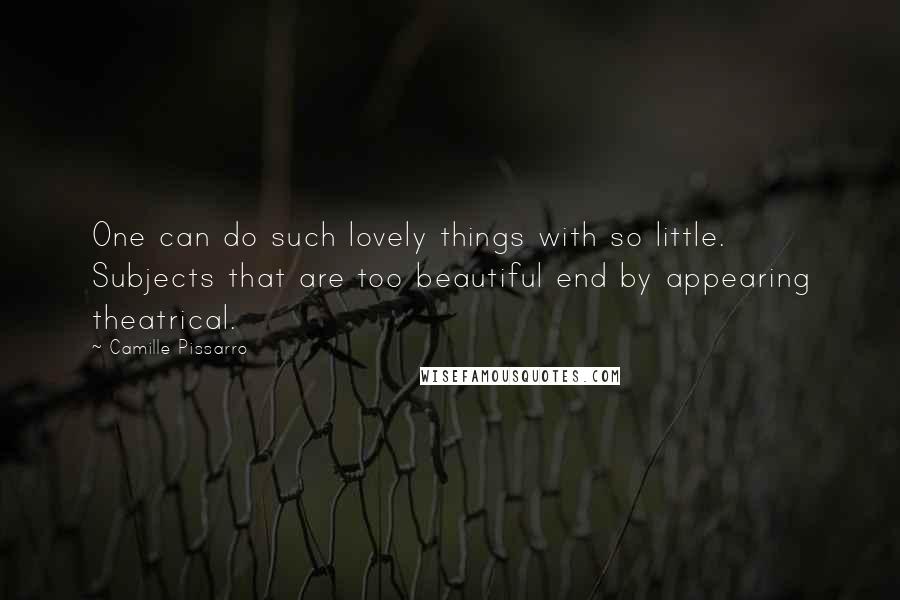 Camille Pissarro Quotes: One can do such lovely things with so little. Subjects that are too beautiful end by appearing theatrical.