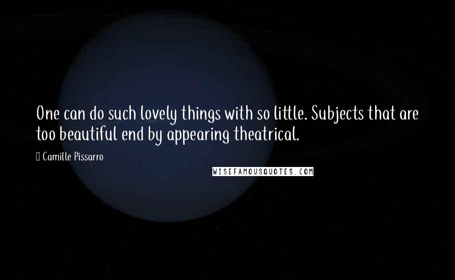 Camille Pissarro Quotes: One can do such lovely things with so little. Subjects that are too beautiful end by appearing theatrical.