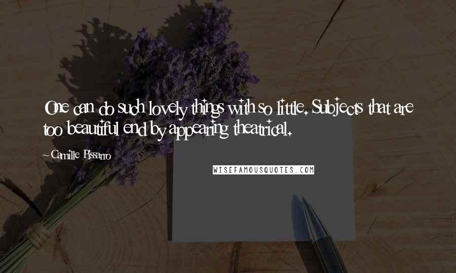 Camille Pissarro Quotes: One can do such lovely things with so little. Subjects that are too beautiful end by appearing theatrical.