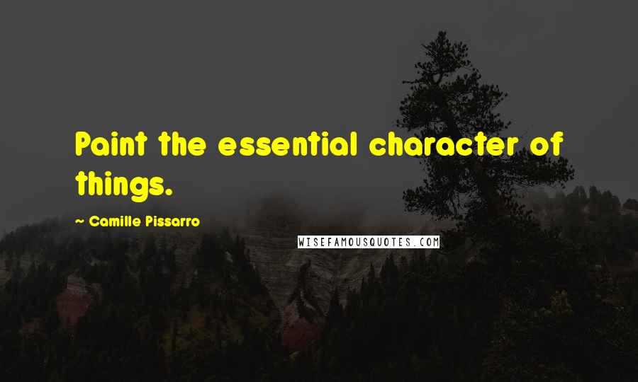 Camille Pissarro Quotes: Paint the essential character of things.